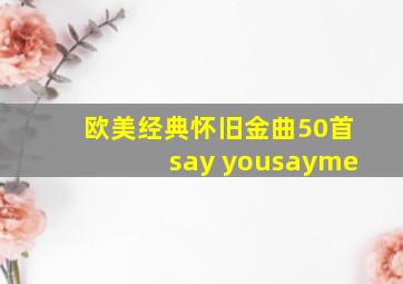 欧美经典怀旧金曲50首say yousayme